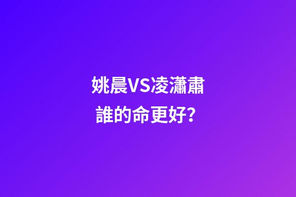 姚晨VS凌瀟肅 誰的命更好？